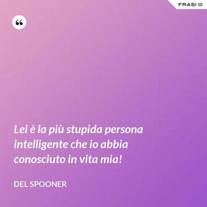 Lei è la più stupida persona intelligente che io abbia conosciuto in vita mia! - Del Spooner