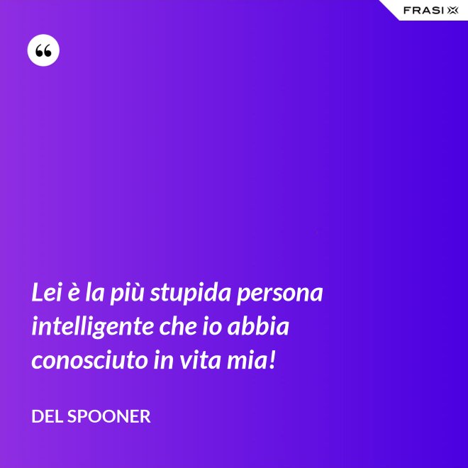 Lei è la più stupida persona intelligente che io abbia conosciuto in vita mia! - Del Spooner