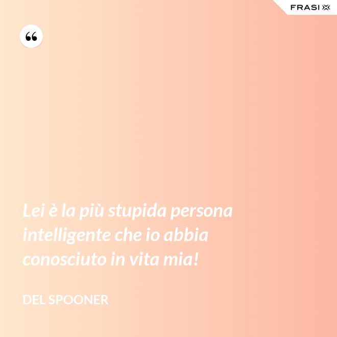 Lei è la più stupida persona intelligente che io abbia conosciuto in vita mia! - Del Spooner
