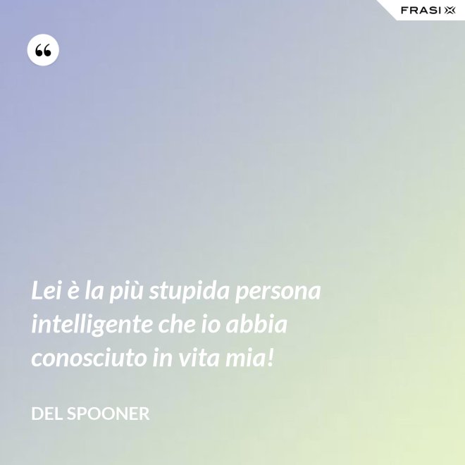 Lei è la più stupida persona intelligente che io abbia conosciuto in vita mia! - Del Spooner