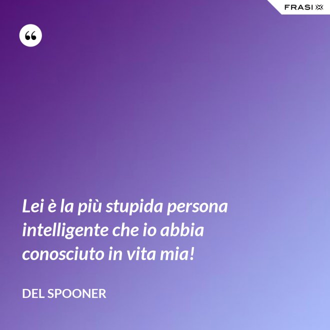 Lei è la più stupida persona intelligente che io abbia conosciuto in vita mia! - Del Spooner