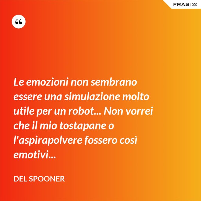 Le emozioni non sembrano essere una simulazione molto utile per un robot... Non vorrei che il mio tostapane o l'aspirapolvere fossero così emotivi... - Del Spooner