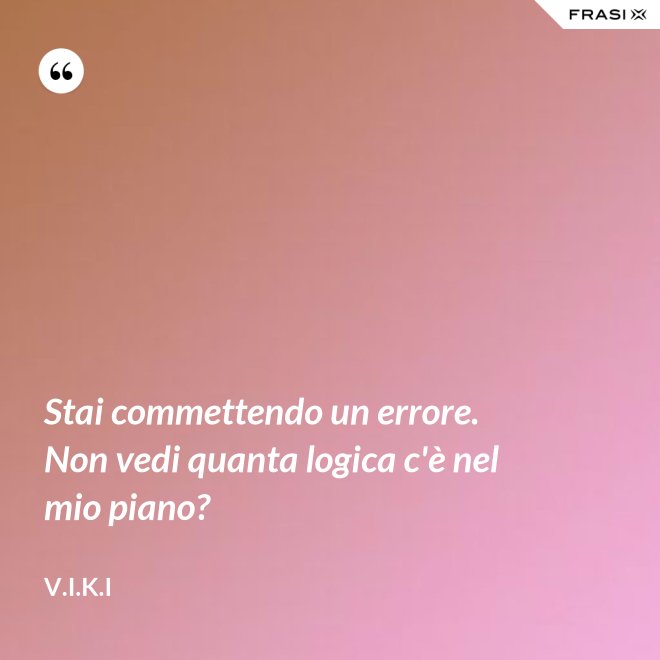 Stai commettendo un errore. Non vedi quanta logica c'è nel mio piano? - V.I.K.I