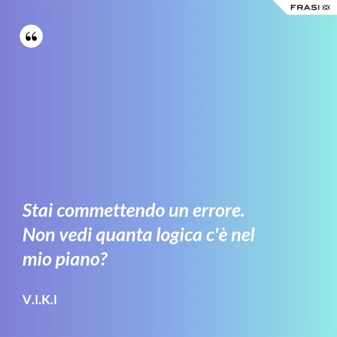 Stai commettendo un errore. Non vedi quanta logica c'è nel mio piano? - V.I.K.I