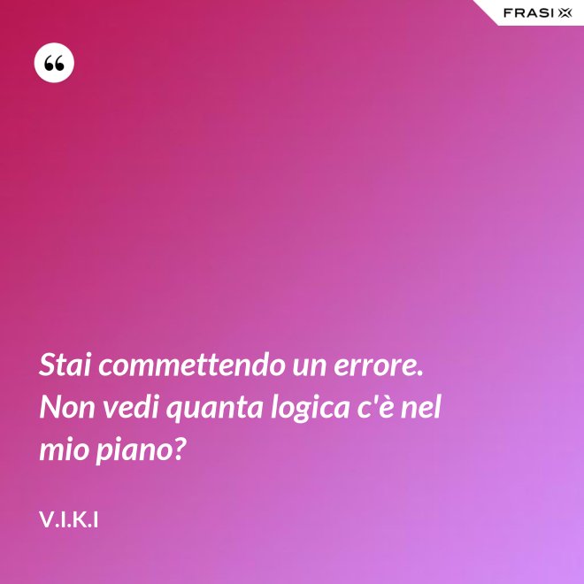 Stai commettendo un errore. Non vedi quanta logica c'è nel mio piano? - V.I.K.I