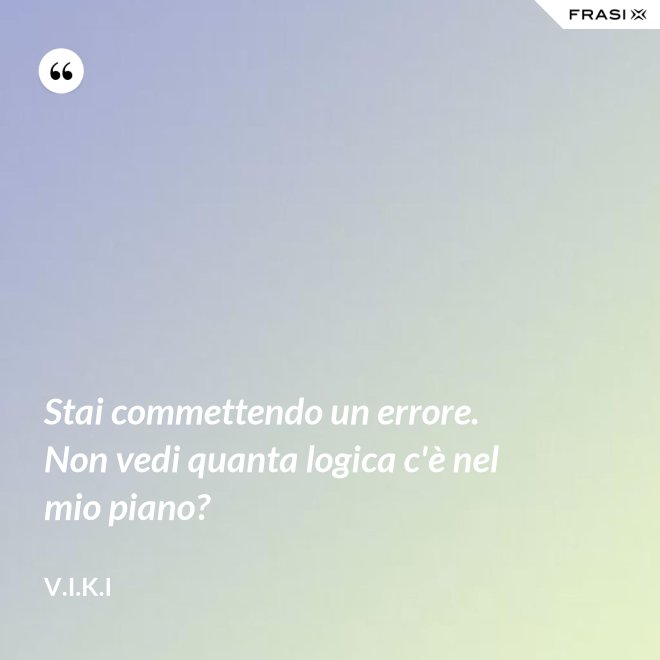 Stai commettendo un errore. Non vedi quanta logica c'è nel mio piano? - V.I.K.I