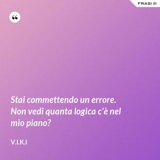 Stai commettendo un errore. Non vedi quanta logica c'è nel mio piano? - V.I.K.I