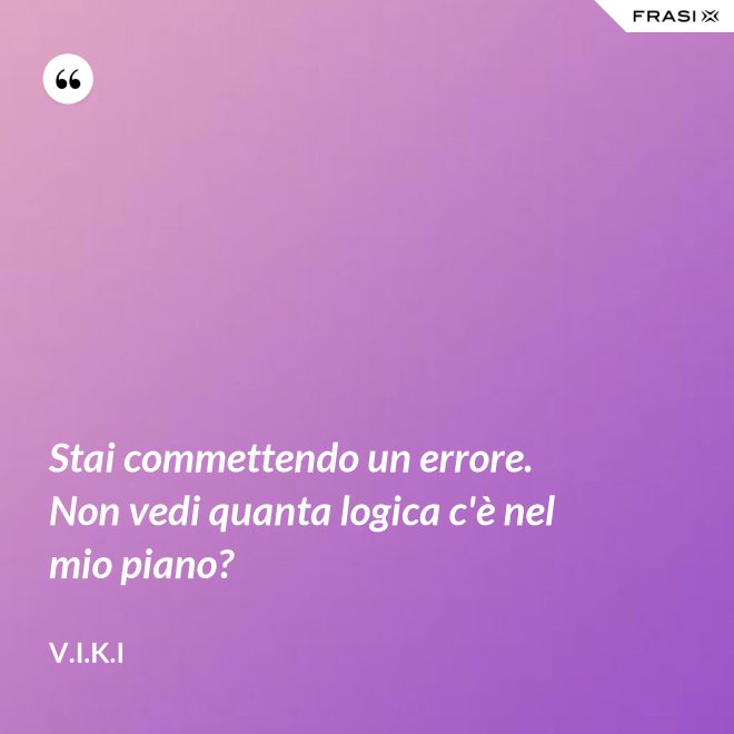 Stai commettendo un errore. Non vedi quanta logica c'è nel mio piano? - V.I.K.I