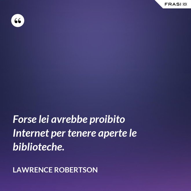 Forse lei avrebbe proibito Internet per tenere aperte le biblioteche. - Lawrence Robertson