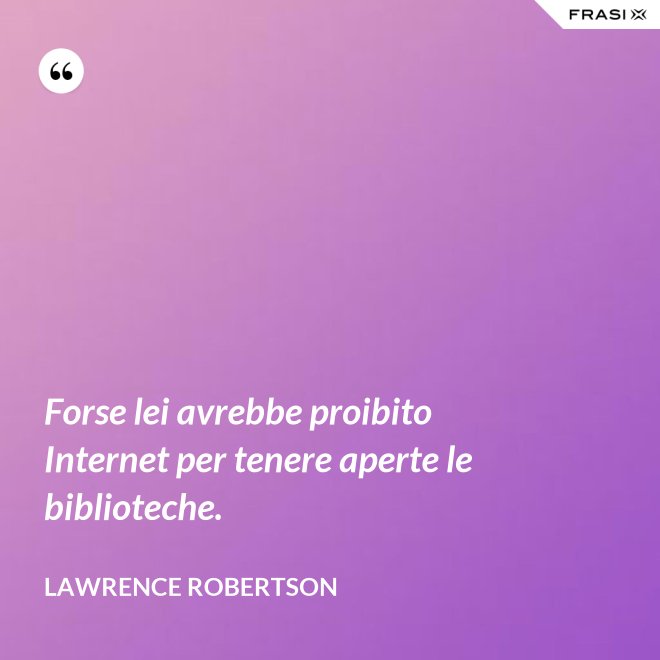 Forse lei avrebbe proibito Internet per tenere aperte le biblioteche. - Lawrence Robertson