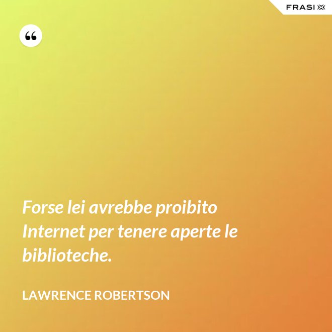 Forse lei avrebbe proibito Internet per tenere aperte le biblioteche. - Lawrence Robertson