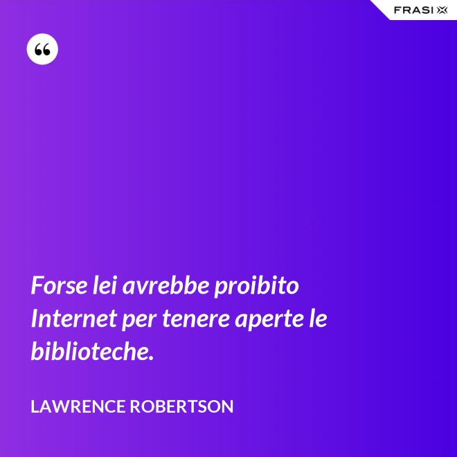 Forse lei avrebbe proibito Internet per tenere aperte le biblioteche. - Lawrence Robertson