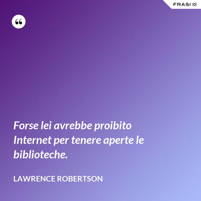 Forse lei avrebbe proibito Internet per tenere aperte le biblioteche. - Lawrence Robertson
