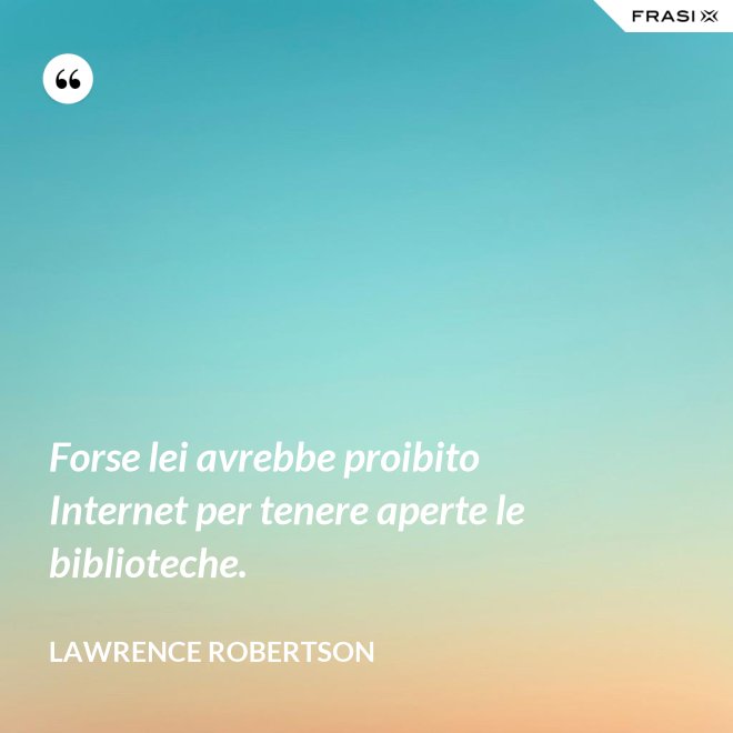 Forse lei avrebbe proibito Internet per tenere aperte le biblioteche. - Lawrence Robertson