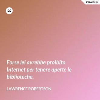 Forse lei avrebbe proibito Internet per tenere aperte le biblioteche. - Lawrence Robertson