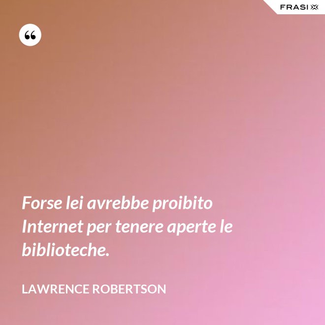 Forse lei avrebbe proibito Internet per tenere aperte le biblioteche. - Lawrence Robertson