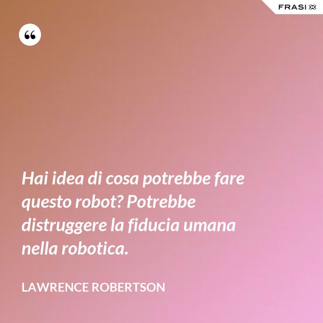 Hai idea di cosa potrebbe fare questo robot? Potrebbe distruggere la fiducia umana nella robotica. - Lawrence Robertson