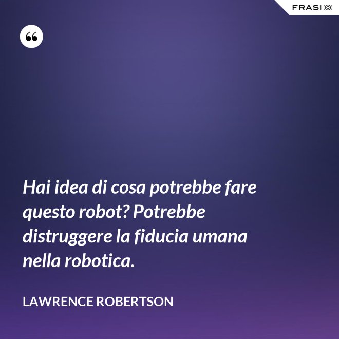 Hai idea di cosa potrebbe fare questo robot? Potrebbe distruggere la fiducia umana nella robotica. - Lawrence Robertson