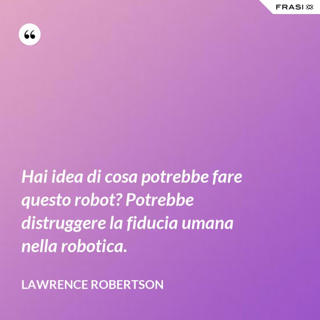 Hai idea di cosa potrebbe fare questo robot? Potrebbe distruggere la fiducia umana nella robotica. - Lawrence Robertson
