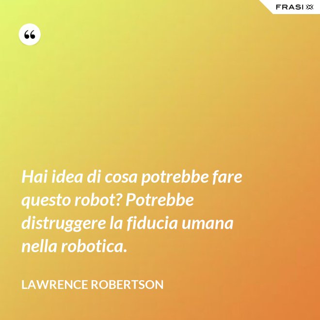 Hai idea di cosa potrebbe fare questo robot? Potrebbe distruggere la fiducia umana nella robotica. - Lawrence Robertson