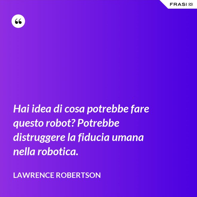 Hai idea di cosa potrebbe fare questo robot? Potrebbe distruggere la fiducia umana nella robotica. - Lawrence Robertson
