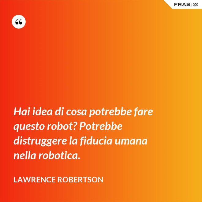 Hai idea di cosa potrebbe fare questo robot? Potrebbe distruggere la fiducia umana nella robotica. - Lawrence Robertson