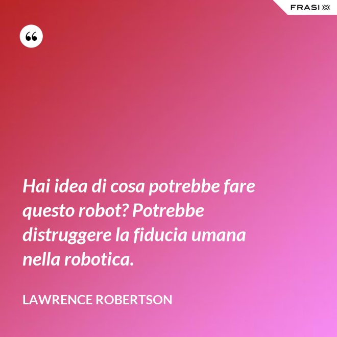 Hai idea di cosa potrebbe fare questo robot? Potrebbe distruggere la fiducia umana nella robotica. - Lawrence Robertson