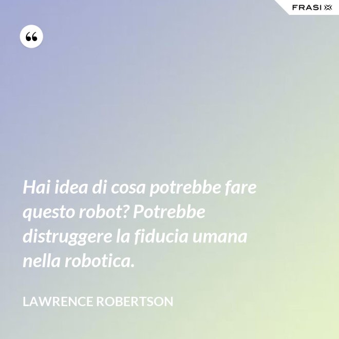 Hai idea di cosa potrebbe fare questo robot? Potrebbe distruggere la fiducia umana nella robotica. - Lawrence Robertson