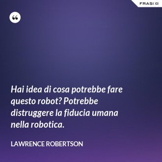 Hai idea di cosa potrebbe fare questo robot? Potrebbe distruggere la fiducia umana nella robotica. - Lawrence Robertson