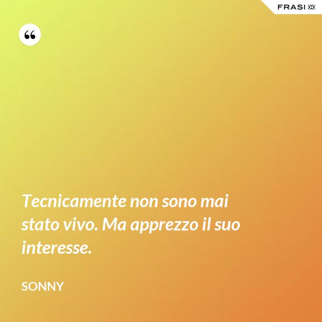 Tecnicamente non sono mai stato vivo. Ma apprezzo il suo interesse. - Sonny
