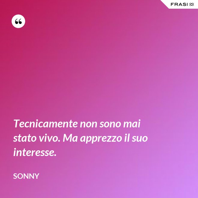 Tecnicamente non sono mai stato vivo. Ma apprezzo il suo interesse. - Sonny