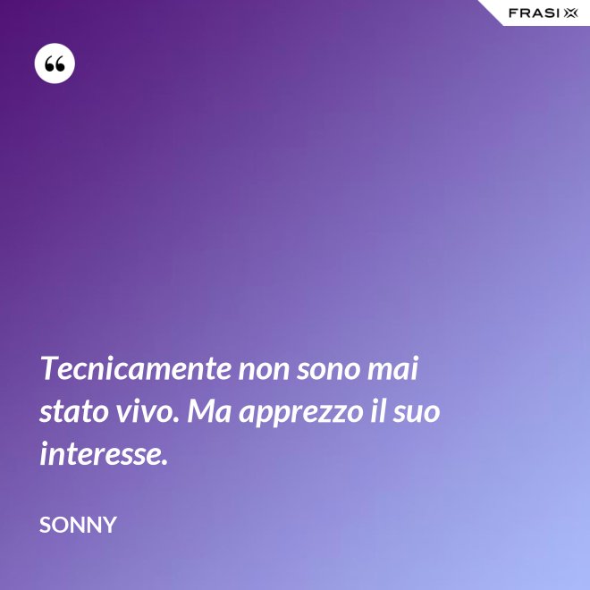 Tecnicamente non sono mai stato vivo. Ma apprezzo il suo interesse. - Sonny