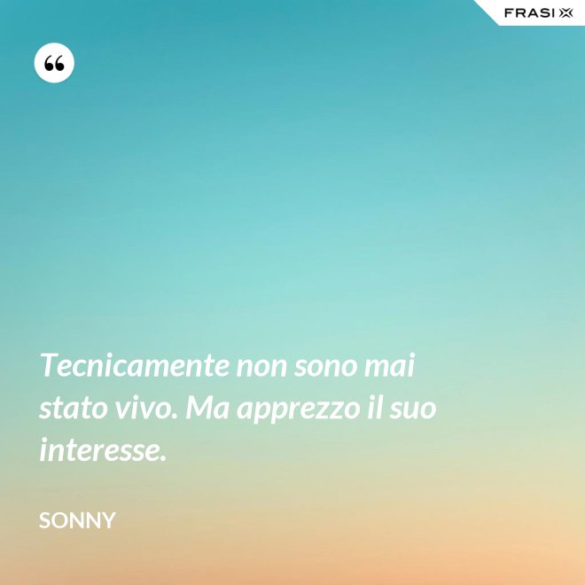 Tecnicamente non sono mai stato vivo. Ma apprezzo il suo interesse. - Sonny