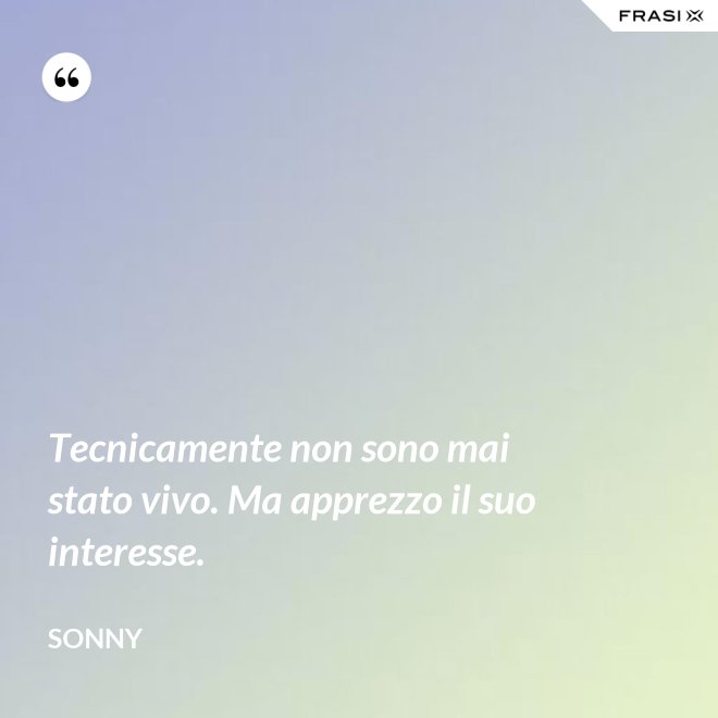 Tecnicamente non sono mai stato vivo. Ma apprezzo il suo interesse. - Sonny