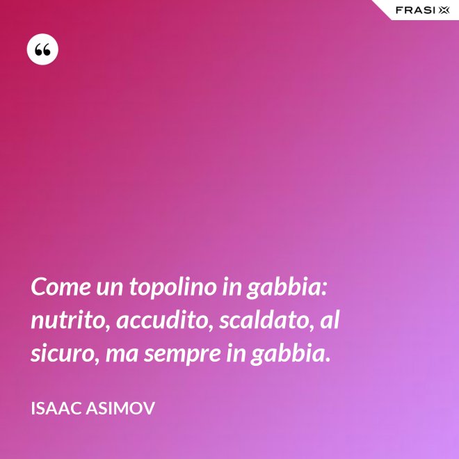 Come un topolino in gabbia: nutrito, accudito, scaldato, al sicuro, ma sempre in gabbia. - Isaac Asimov