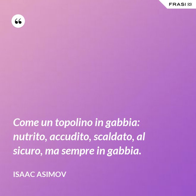 Come un topolino in gabbia: nutrito, accudito, scaldato, al sicuro, ma sempre in gabbia. - Isaac Asimov