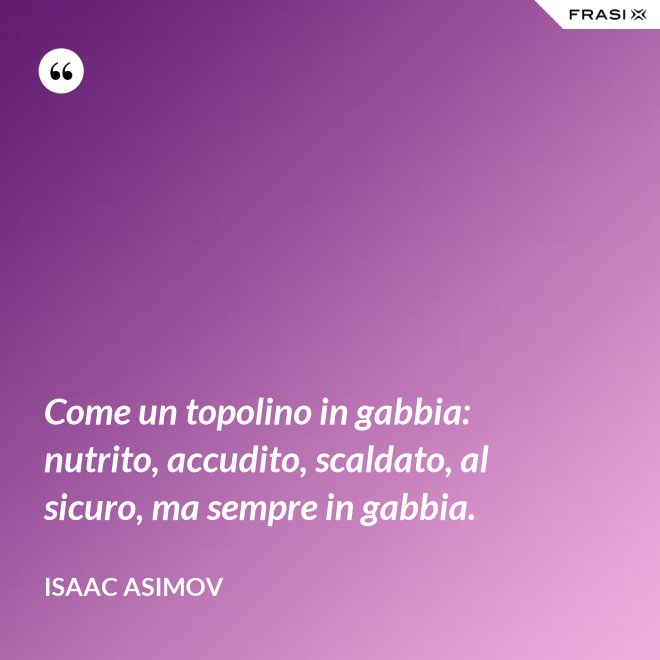 Come un topolino in gabbia: nutrito, accudito, scaldato, al sicuro, ma sempre in gabbia. - Isaac Asimov