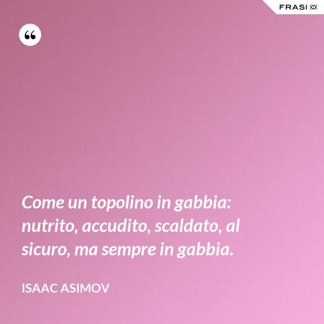Come un topolino in gabbia: nutrito, accudito, scaldato, al sicuro, ma sempre in gabbia. - Isaac Asimov