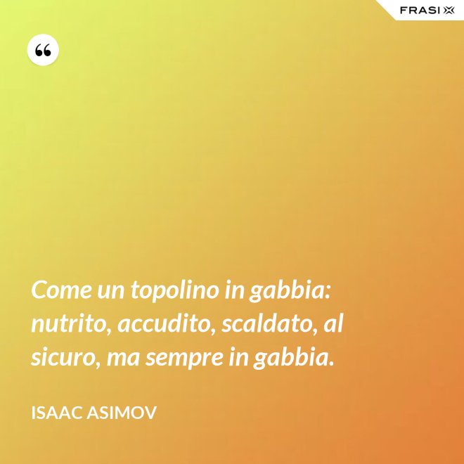 Come un topolino in gabbia: nutrito, accudito, scaldato, al sicuro, ma sempre in gabbia. - Isaac Asimov