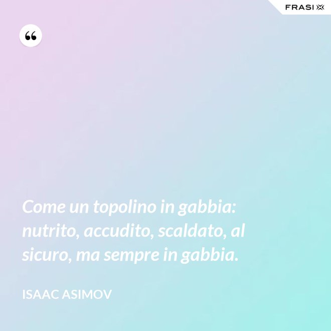 Come un topolino in gabbia: nutrito, accudito, scaldato, al sicuro, ma sempre in gabbia. - Isaac Asimov