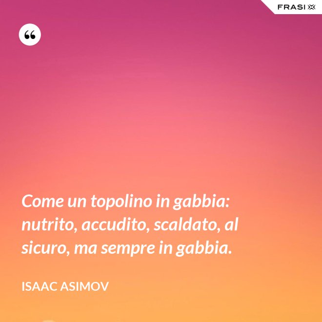 Come un topolino in gabbia: nutrito, accudito, scaldato, al sicuro, ma sempre in gabbia. - Isaac Asimov