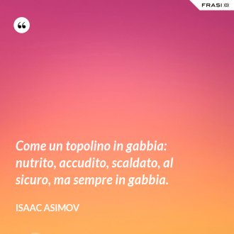 Come un topolino in gabbia: nutrito, accudito, scaldato, al sicuro, ma sempre in gabbia. - Isaac Asimov