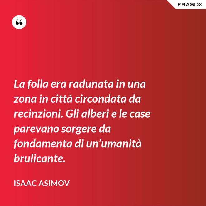 La folla era radunata in una zona in città circondata da recinzioni. Gli alberi e le case parevano sorgere da fondamenta di un’umanità brulicante. - Isaac Asimov