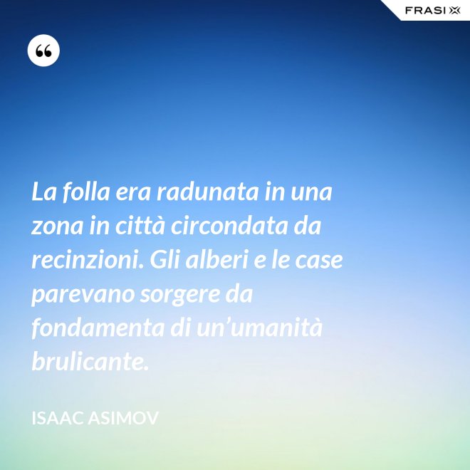 La folla era radunata in una zona in città circondata da recinzioni. Gli alberi e le case parevano sorgere da fondamenta di un’umanità brulicante. - Isaac Asimov