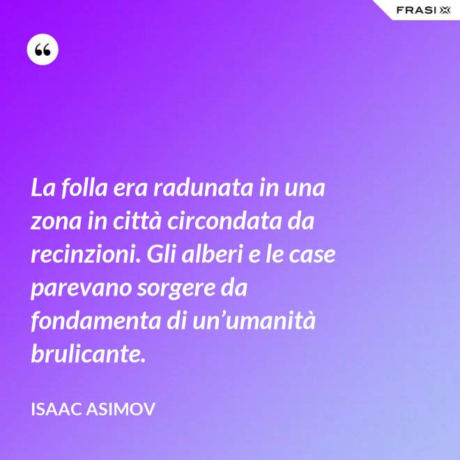 La folla era radunata in una zona in città circondata da recinzioni. Gli alberi e le case parevano sorgere da fondamenta di un’umanità brulicante. - Isaac Asimov