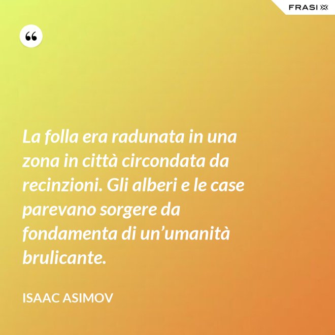 La folla era radunata in una zona in città circondata da recinzioni. Gli alberi e le case parevano sorgere da fondamenta di un’umanità brulicante. - Isaac Asimov