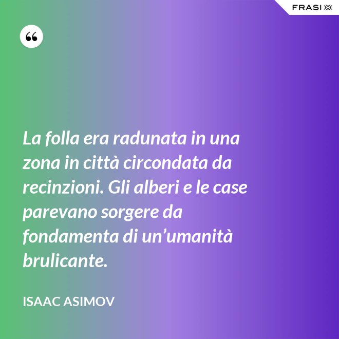 La folla era radunata in una zona in città circondata da recinzioni. Gli alberi e le case parevano sorgere da fondamenta di un’umanità brulicante. - Isaac Asimov
