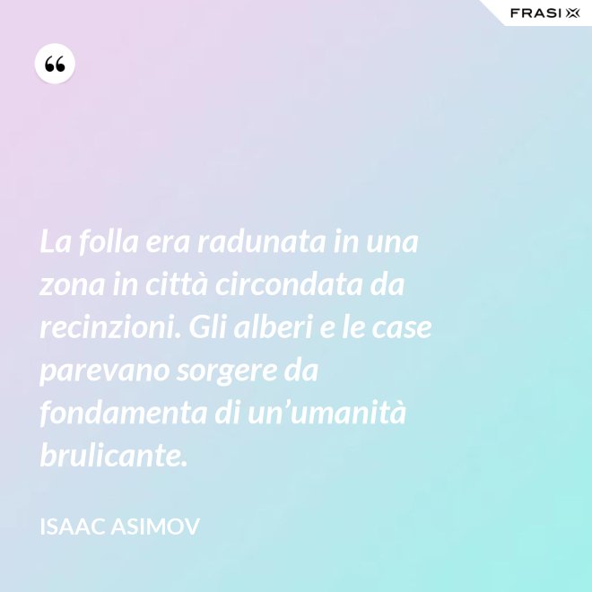 La folla era radunata in una zona in città circondata da recinzioni. Gli alberi e le case parevano sorgere da fondamenta di un’umanità brulicante. - Isaac Asimov