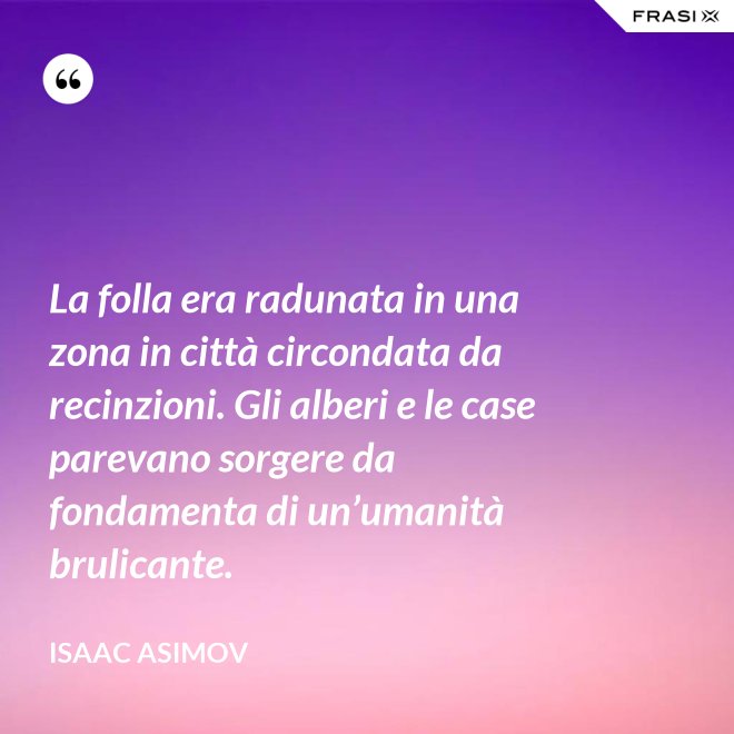 La folla era radunata in una zona in città circondata da recinzioni. Gli alberi e le case parevano sorgere da fondamenta di un’umanità brulicante. - Isaac Asimov