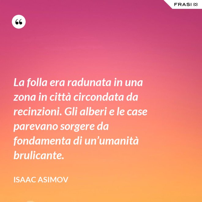 La folla era radunata in una zona in città circondata da recinzioni. Gli alberi e le case parevano sorgere da fondamenta di un’umanità brulicante. - Isaac Asimov